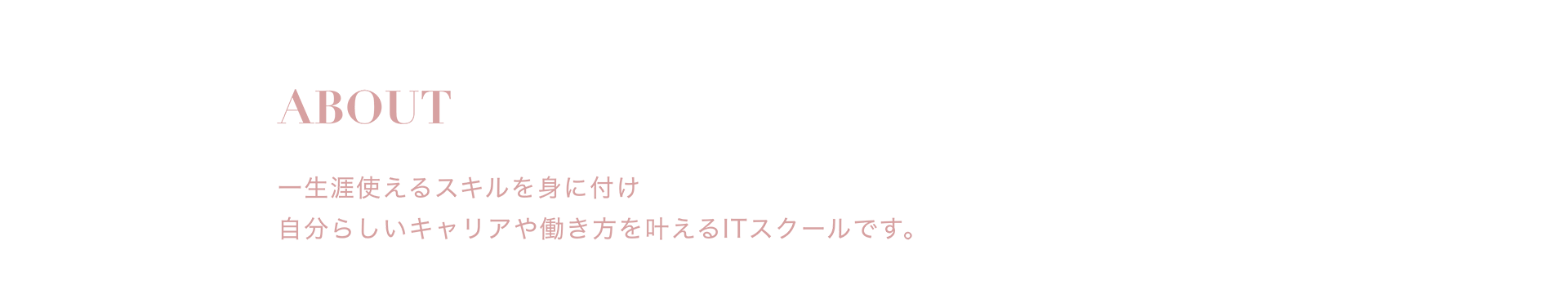 ABOUT 一生涯使えるスキルを身に付け自分らしいキャリアや働き方を叶えるITスクールです。