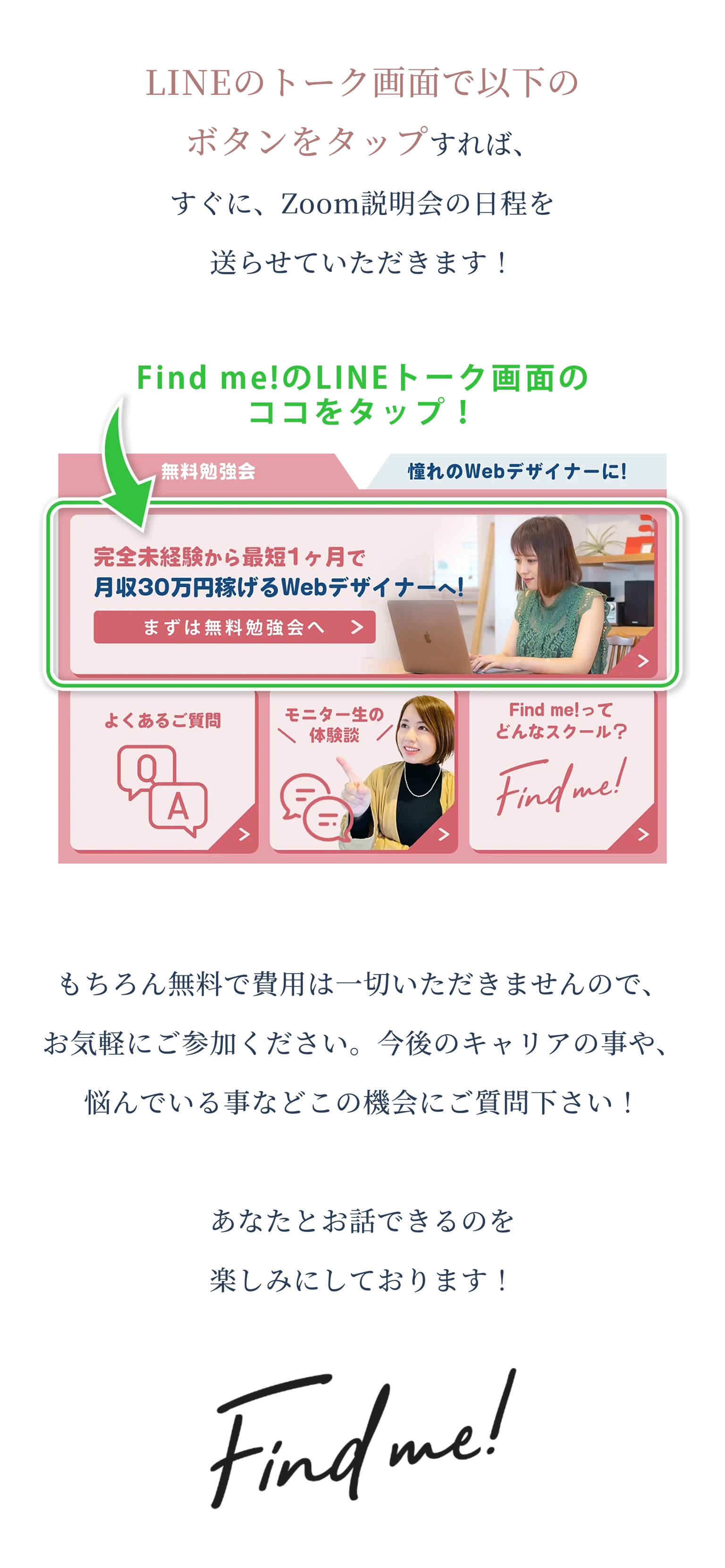LINEのトーク画面で以下のボタンをタップすれば、すぐに、Zoom説明会の日程を送らせていただきます！ もちろん無料で費用は一切いただきませんので、お気軽にご参加ください。今後のキャリアの事や、悩んでいる事などこの機会にご質問下さい！ あなたとお話できるのを楽しみにしております！