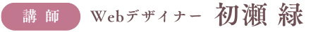 <講師>Webデザイナー 初瀬 緑